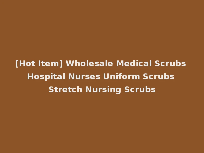 [Hot Item] Wholesale Medical Scrubs Hospital Nurses Uniform Scrubs Stretch Nursing Scrubs