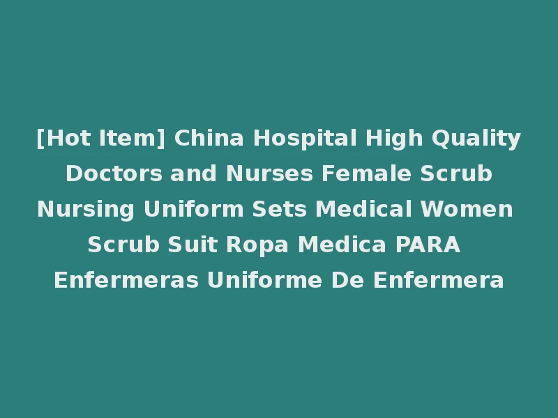 [Hot Item] China Hospital High Quality Doctors and Nurses Female Scrub Nursing Uniform Sets Medical Women Scrub Suit Ropa Medica PARA Enfermeras Uniforme De Enfermera