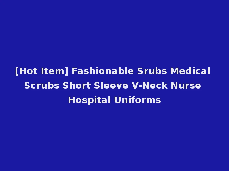 [Hot Item] Fashionable Srubs Medical Scrubs Short Sleeve V-Neck Nurse Hospital Uniforms