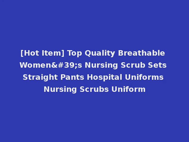 [Hot Item] Top Quality Breathable Women's Nursing Scrub Sets Straight Pants Hospital Uniforms Nursing Scrubs Uniform