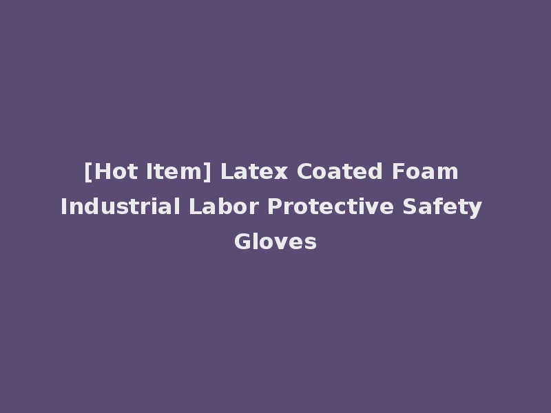 [Hot Item] Latex Coated Foam Industrial Labor Protective Safety Gloves