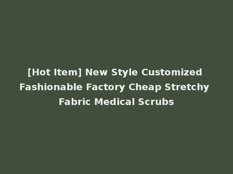 [Hot Item] New Style Customized Fashionable Factory Cheap Stretchy Fabric Medical Scrubs
