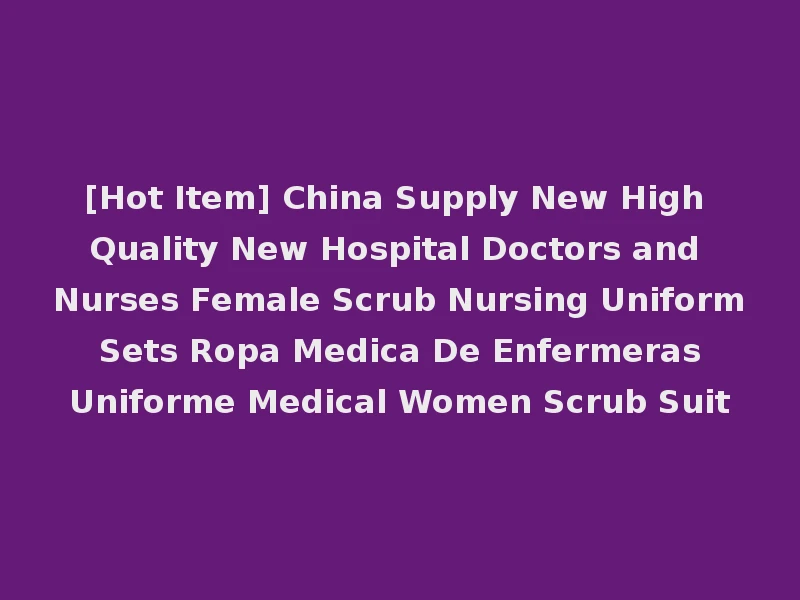 [Hot Item] China Supply New High Quality New Hospital Doctors and Nurses Female Scrub Nursing Uniform Sets Ropa Medica De Enfermeras Uniforme Medical Women Scrub Suit