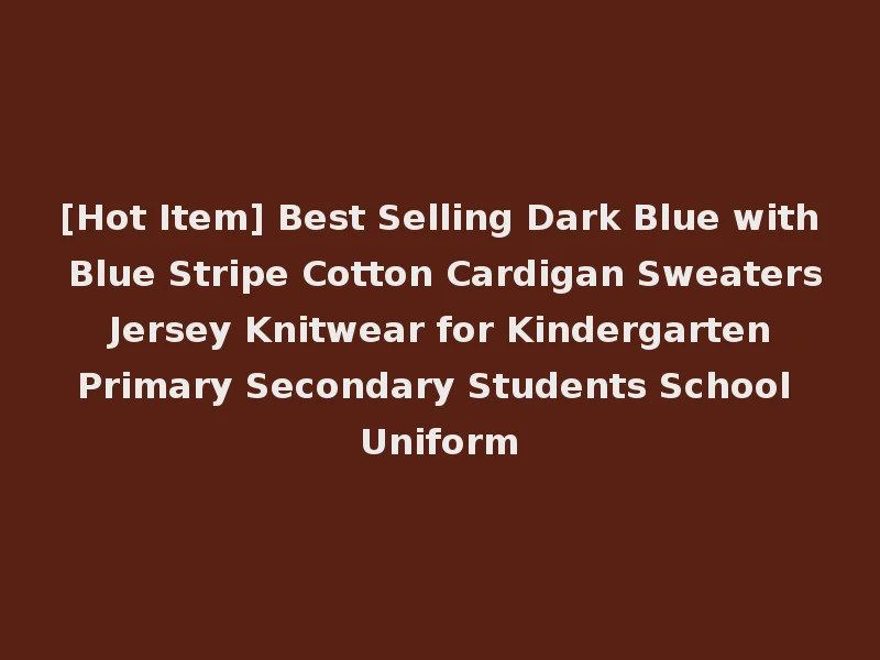 [Hot Item] Best Selling Dark Blue with Blue Stripe Cotton Cardigan Sweaters Jersey Knitwear for Kindergarten Primary Secondary Students School Uniform