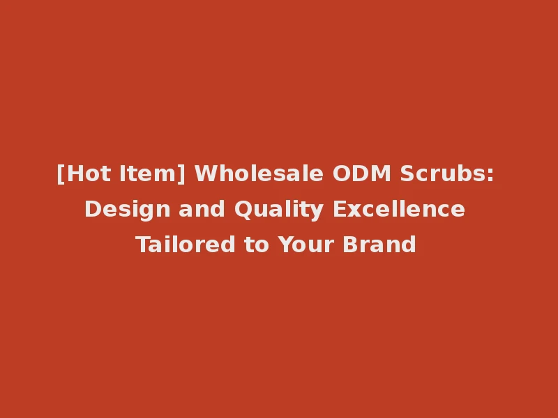 [Hot Item] Wholesale ODM Scrubs: Design and Quality Excellence Tailored to Your Brand
