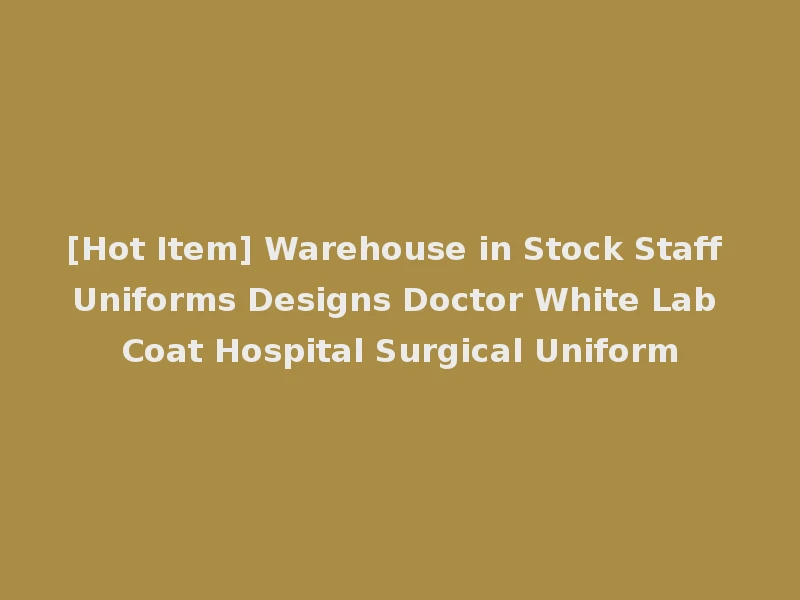 [Hot Item] Warehouse in Stock Staff Uniforms Designs Doctor White Lab Coat Hospital Surgical Uniform