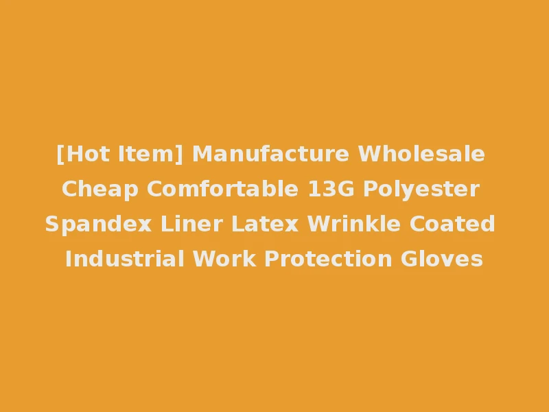 [Hot Item] Manufacture Wholesale Cheap Comfortable 13G Polyester Spandex Liner Latex Wrinkle Coated Industrial Work Protection Gloves