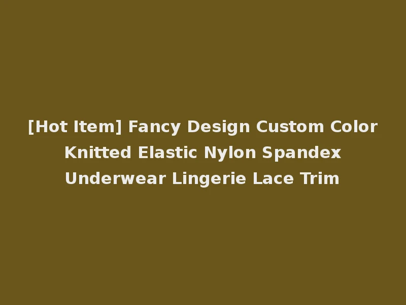 [Hot Item] Fancy Design Custom Color Knitted Elastic Nylon Spandex Underwear Lingerie Lace Trim
