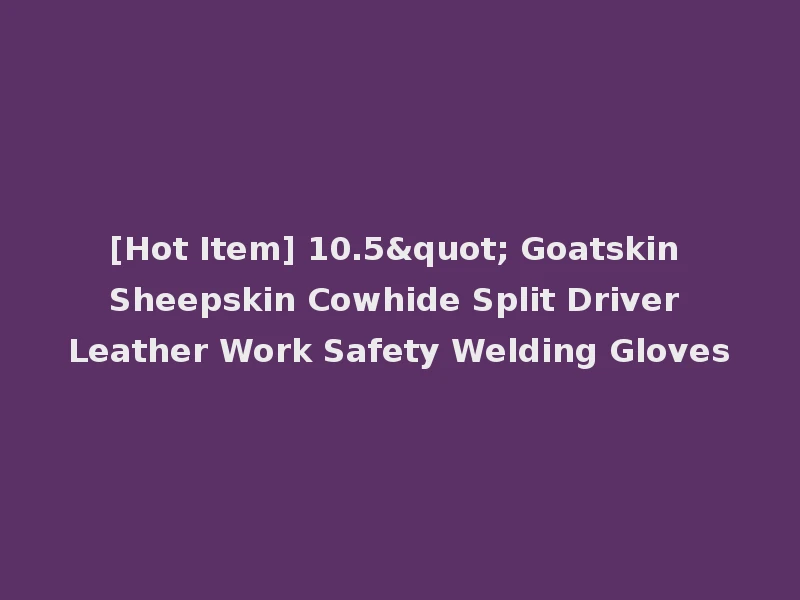 [Hot Item] 10.5" Goatskin Sheepskin Cowhide Split Driver Leather Work Safety Welding Gloves