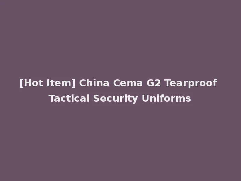 [Hot Item] China Cema G2 Tearproof Tactical Security Uniforms