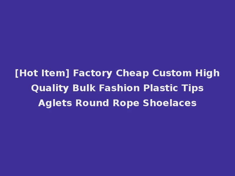 [Hot Item] Factory Cheap Custom High Quality Bulk Fashion Plastic Tips Aglets Round Rope Shoelaces