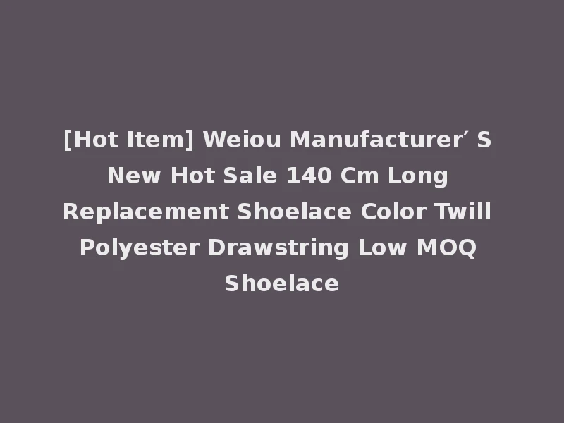 [Hot Item] Weiou Manufacturer′ S New Hot Sale 140 Cm Long Replacement Shoelace Color Twill Polyester Drawstring Low MOQ Shoelace