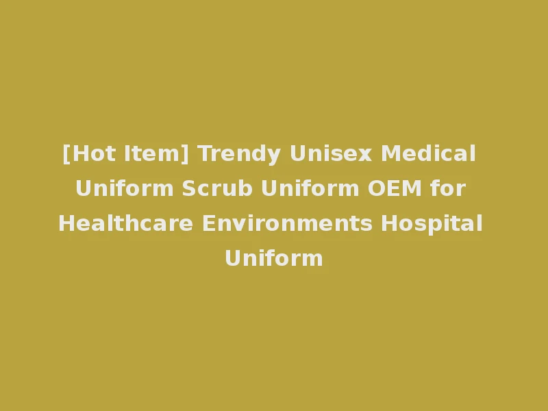 [Hot Item] Trendy Unisex Medical Uniform Scrub Uniform OEM for Healthcare Environments Hospital Uniform