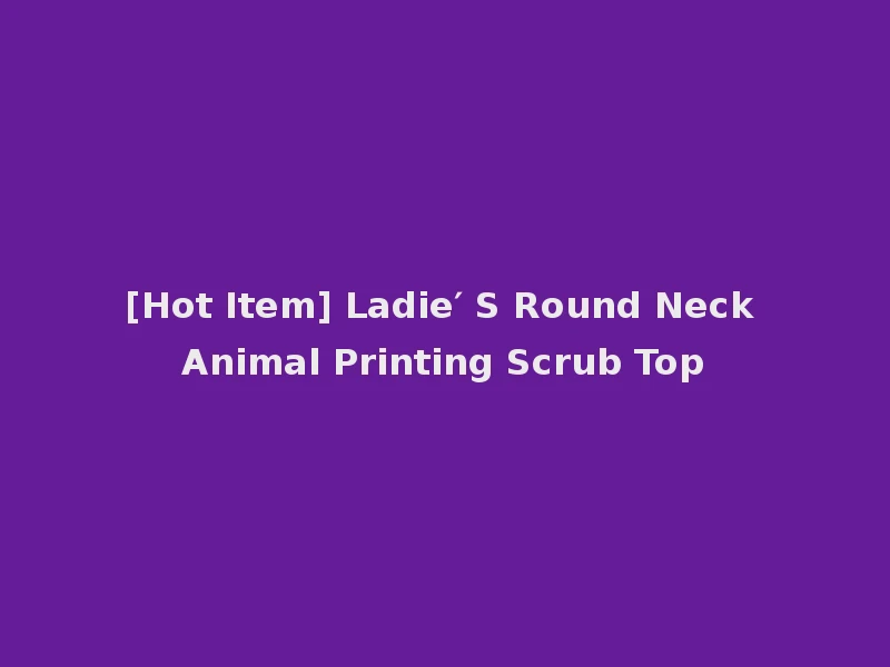 [Hot Item] Ladie′ S Round Neck Animal Printing Scrub Top