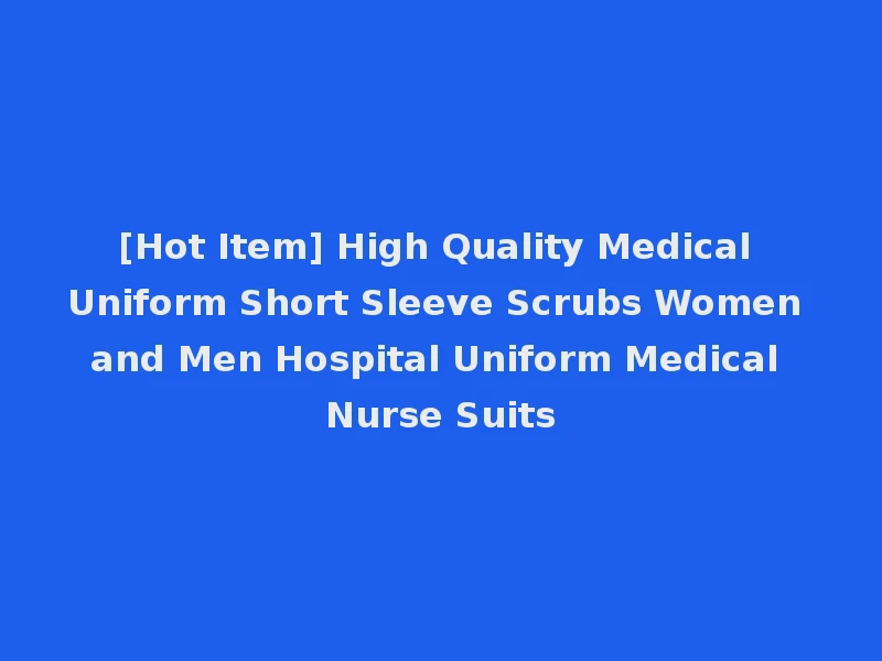 [Hot Item] High Quality Medical Uniform Short Sleeve Scrubs Women and Men Hospital Uniform Medical Nurse Suits