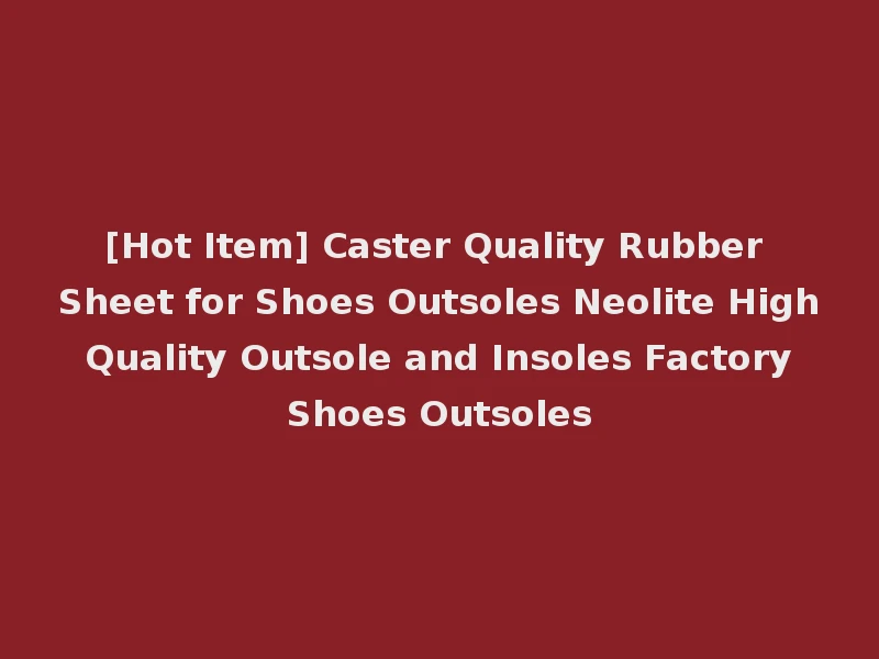 [Hot Item] Caster Quality Rubber Sheet for Shoes Outsoles Neolite High Quality Outsole and Insoles Factory Shoes Outsoles