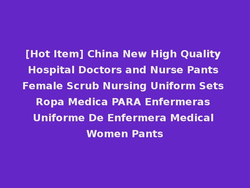 [Hot Item] China New High Quality Hospital Doctors and Nurse Pants Female Scrub Nursing Uniform Sets Ropa Medica PARA Enfermeras Uniforme De Enfermera Medical Women Pants