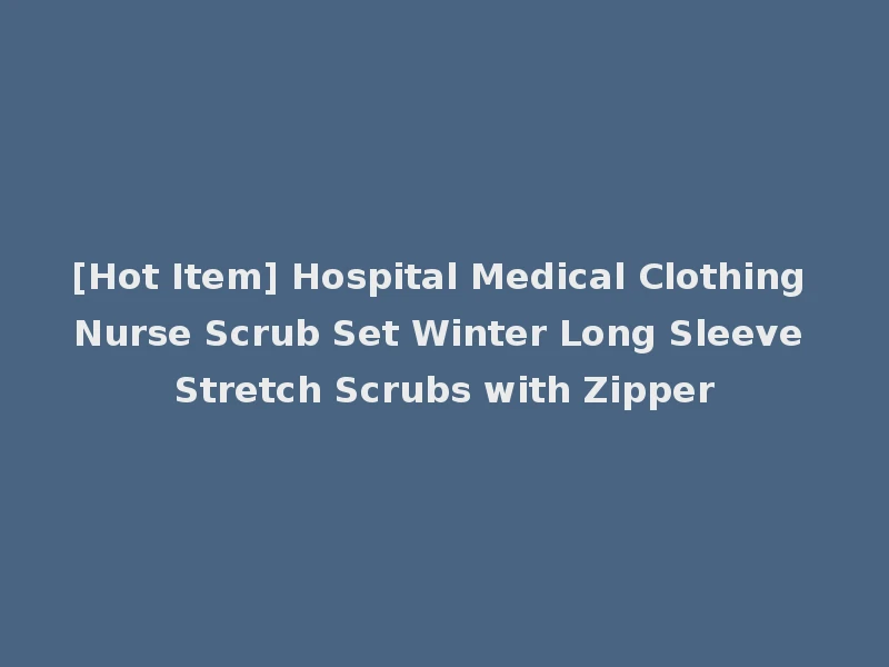 [Hot Item] Hospital Medical Clothing Nurse Scrub Set Winter Long Sleeve Stretch Scrubs with Zipper