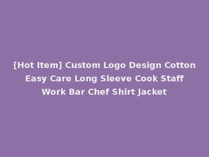 [Hot Item] Custom Logo Design Cotton Easy Care Long Sleeve Cook Staff Work Bar Chef Shirt Jacket
