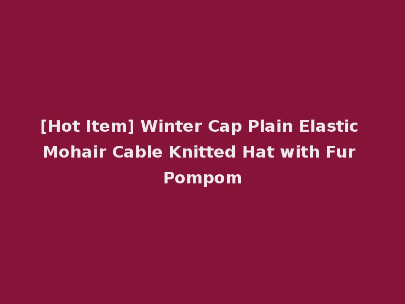 [Hot Item] Winter Cap Plain Elastic Mohair Cable Knitted Hat with Fur Pompom