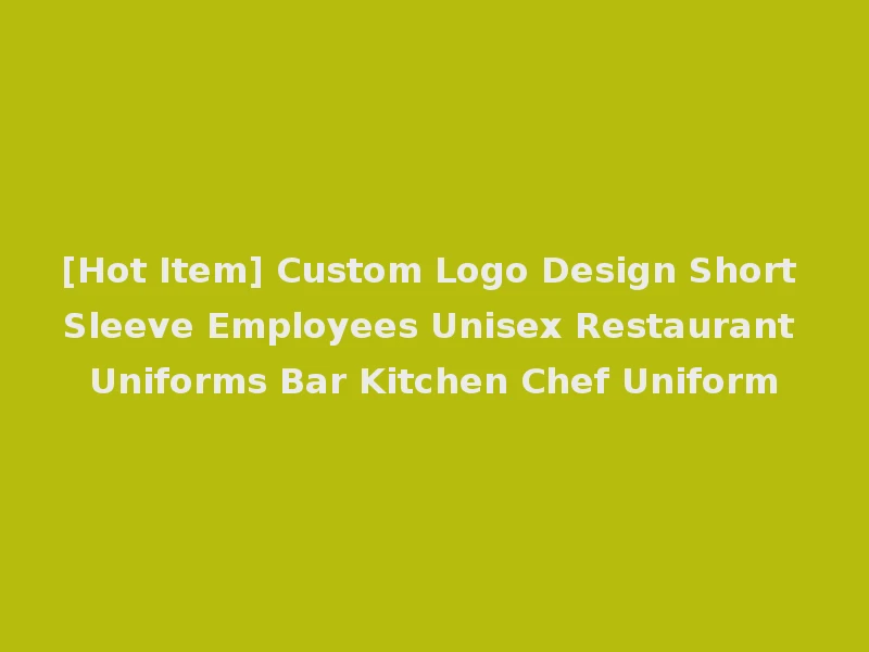 [Hot Item] Custom Logo Design Short Sleeve Employees Unisex Restaurant Uniforms Bar Kitchen Chef Uniform