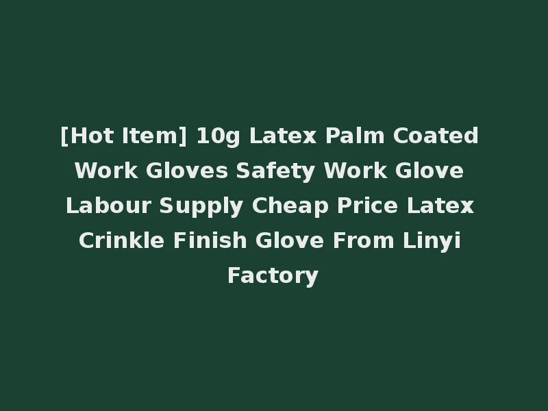 [Hot Item] 10g Latex Palm Coated Work Gloves Safety Work Glove Labour Supply Cheap Price Latex Crinkle Finish Glove From Linyi Factory