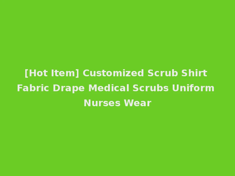 [Hot Item] Customized Scrub Shirt Fabric Drape Medical Scrubs Uniform Nurses Wear