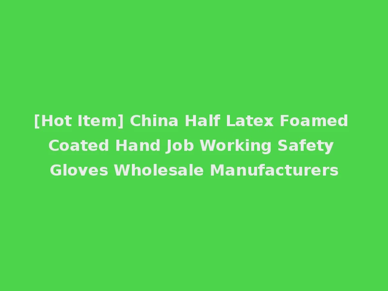 [Hot Item] China Half Latex Foamed Coated Hand Job Working Safety Gloves Wholesale Manufacturers