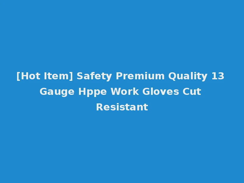 [Hot Item] Safety Premium Quality 13 Gauge Hppe Work Gloves Cut Resistant