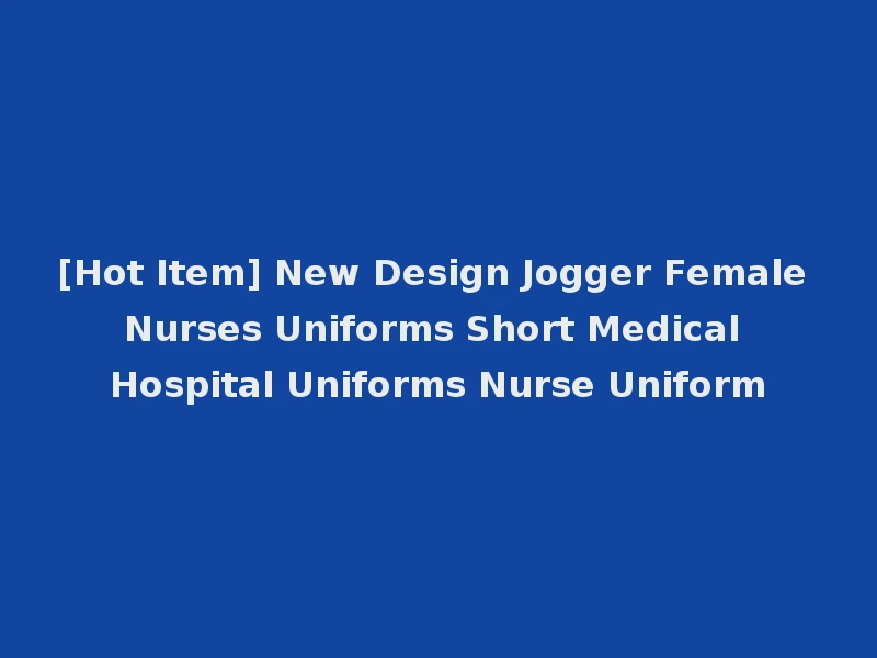 [Hot Item] New Design Jogger Female Nurses Uniforms Short Medical Hospital Uniforms Nurse Uniform