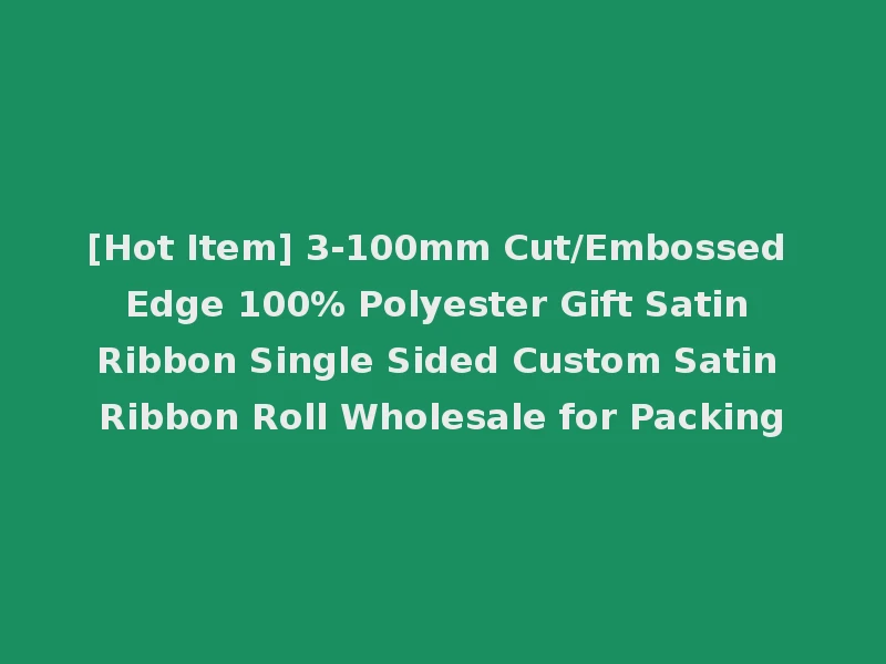 [Hot Item] 3-100mm Cut/Embossed Edge 100% Polyester Gift Satin Ribbon Single Sided Custom Satin Ribbon Roll Wholesale for Packing