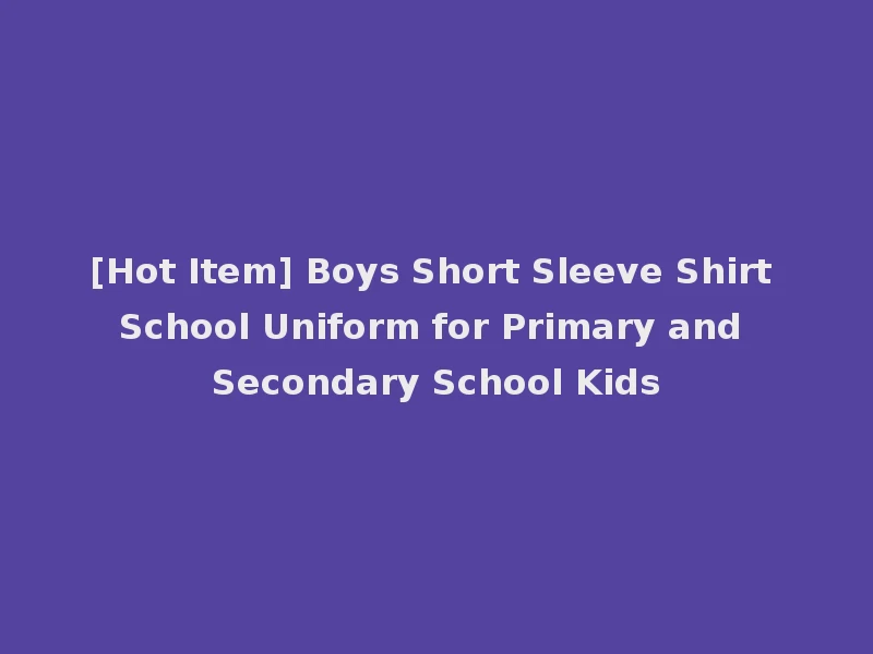 [Hot Item] Boys Short Sleeve Shirt School Uniform for Primary and Secondary School Kids