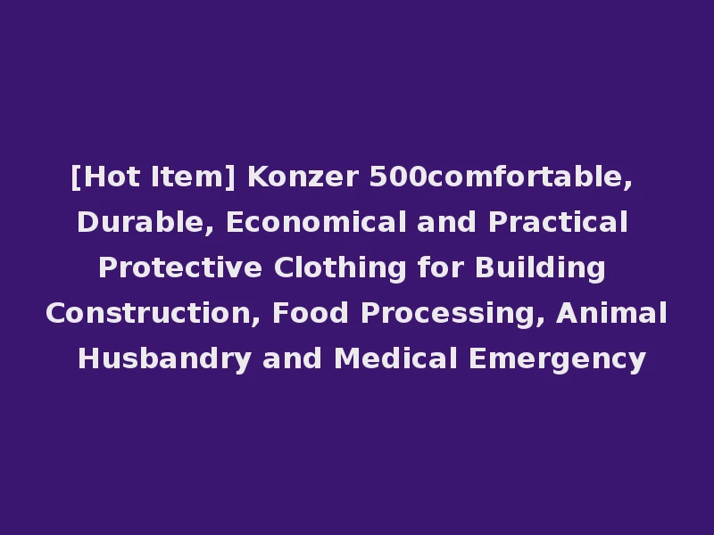 [Hot Item] Konzer 500comfortable, Durable, Economical and Practical Protective Clothing for Building Construction, Food Processing, Animal Husbandry and Medical Emergency