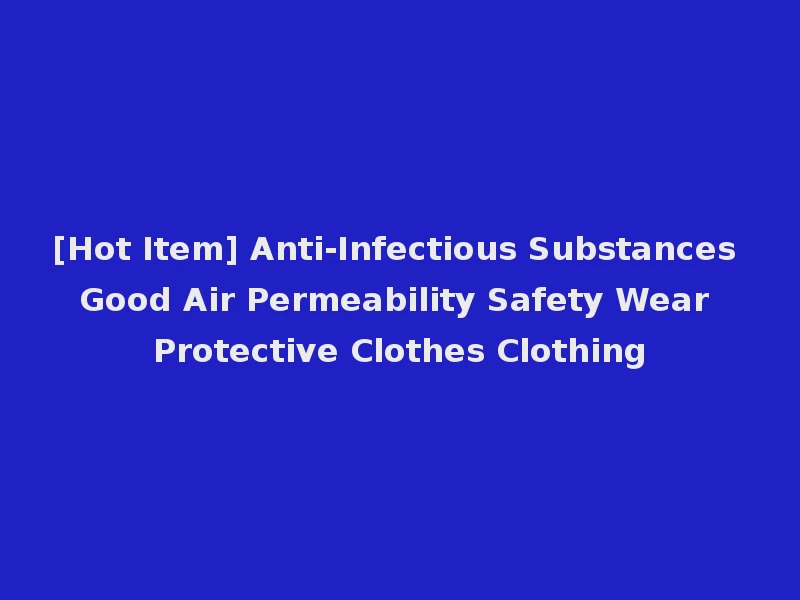 [Hot Item] Anti-Infectious Substances Good Air Permeability Safety Wear Protective Clothes Clothing