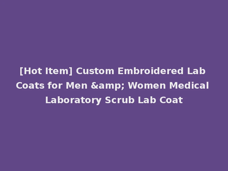 [Hot Item] Custom Embroidered Lab Coats for Men & Women Medical Laboratory Scrub Lab Coat