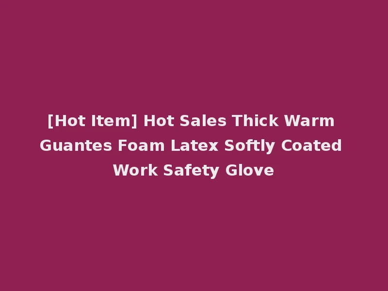 [Hot Item] Hot Sales Thick Warm Guantes Foam Latex Softly Coated Work Safety Glove