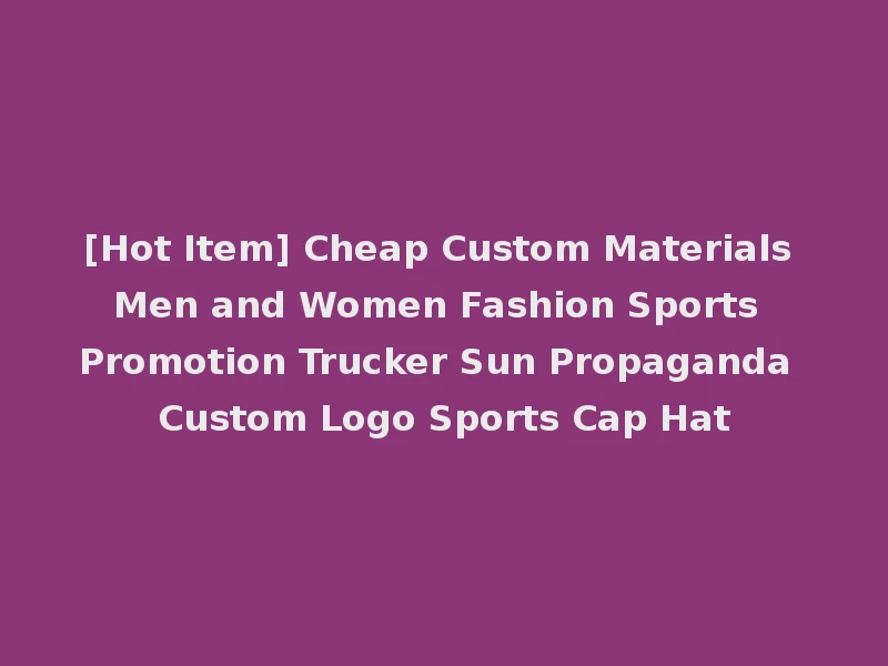[Hot Item] Cheap Custom Materials Men and Women Fashion Sports Promotion Trucker Sun Propaganda Custom Logo Sports Cap Hat