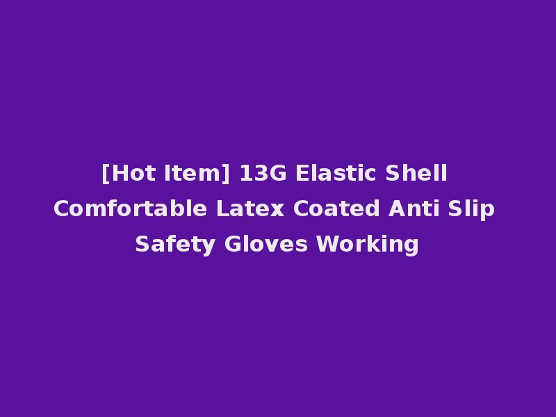 [Hot Item] 13G Elastic Shell Comfortable Latex Coated Anti Slip Safety Gloves Working