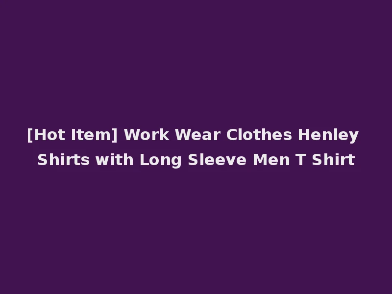 [Hot Item] Work Wear Clothes Henley Shirts with Long Sleeve Men T Shirt