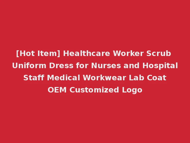 [Hot Item] Healthcare Worker Scrub Uniform Dress for Nurses and Hospital Staff Medical Workwear Lab Coat OEM Customized Logo