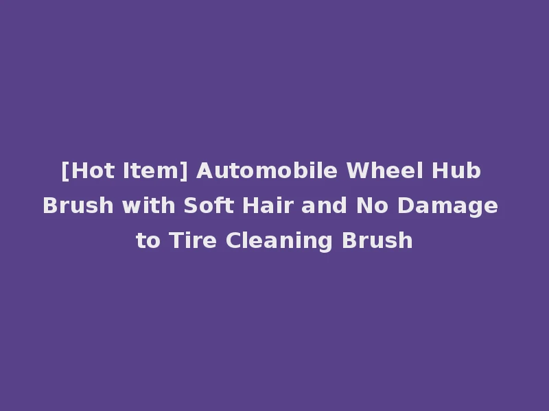 [Hot Item] Automobile Wheel Hub Brush with Soft Hair and No Damage to Tire Cleaning Brush