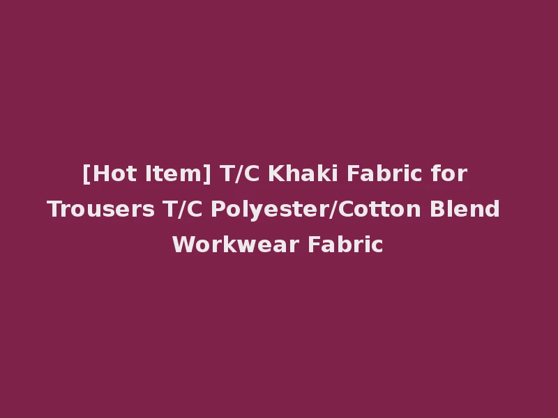 [Hot Item] T/C Khaki Fabric for Trousers T/C Polyester/Cotton Blend Workwear Fabric