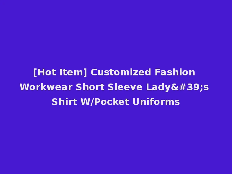 [Hot Item] Customized Fashion Workwear Short Sleeve Lady's Shirt W/Pocket Uniforms