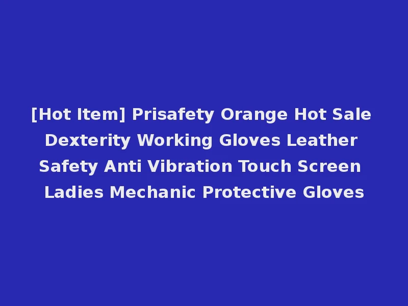 [Hot Item] Prisafety Orange Hot Sale Dexterity Working Gloves Leather Safety Anti Vibration Touch Screen Ladies Mechanic Protective Gloves