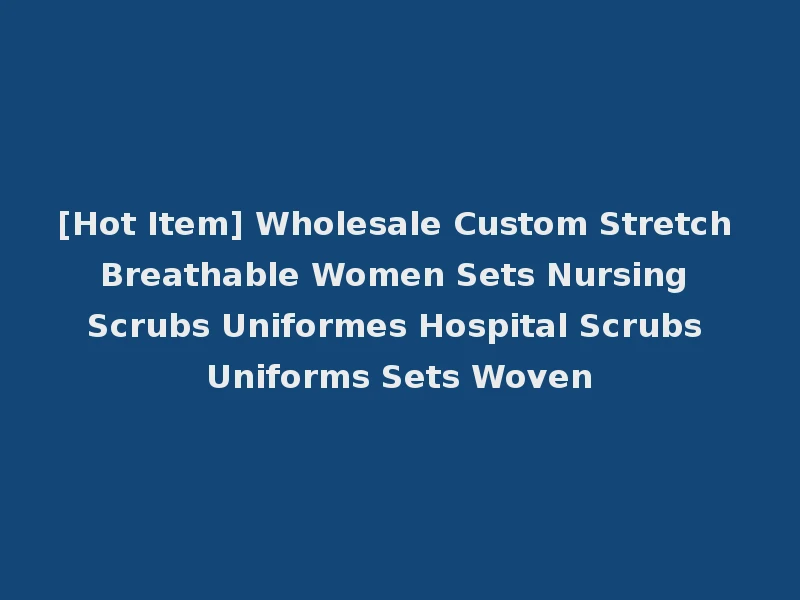 [Hot Item] Wholesale Custom Stretch Breathable Women Sets Nursing Scrubs Uniformes Hospital Scrubs Uniforms Sets Woven