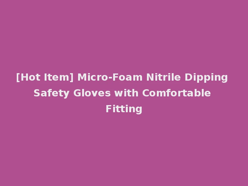 [Hot Item] Micro-Foam Nitrile Dipping Safety Gloves with Comfortable Fitting