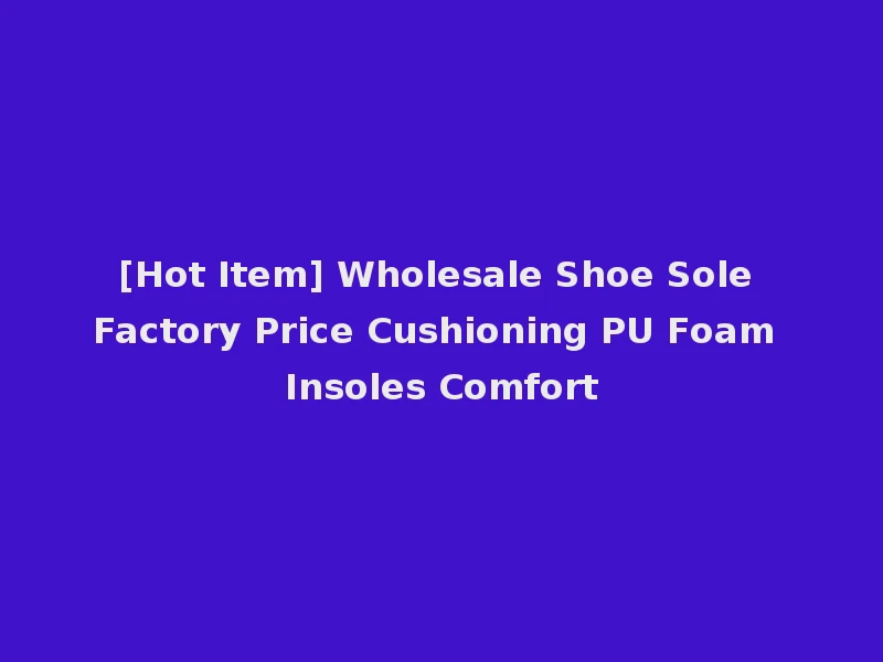 [Hot Item] Wholesale Shoe Sole Factory Price Cushioning PU Foam Insoles Comfort