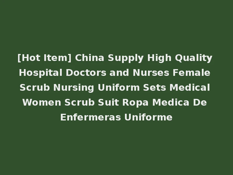 [Hot Item] China Supply High Quality Hospital Doctors and Nurses Female Scrub Nursing Uniform Sets Medical Women Scrub Suit Ropa Medica De Enfermeras Uniforme