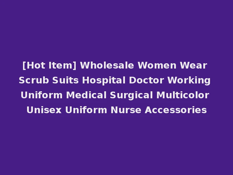 [Hot Item] Wholesale Women Wear Scrub Suits Hospital Doctor Working Uniform Medical Surgical Multicolor Unisex Uniform Nurse Accessories
