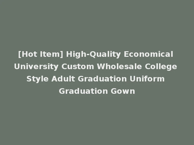 [Hot Item] High-Quality Economical University Custom Wholesale College Style Adult Graduation Uniform Graduation Gown